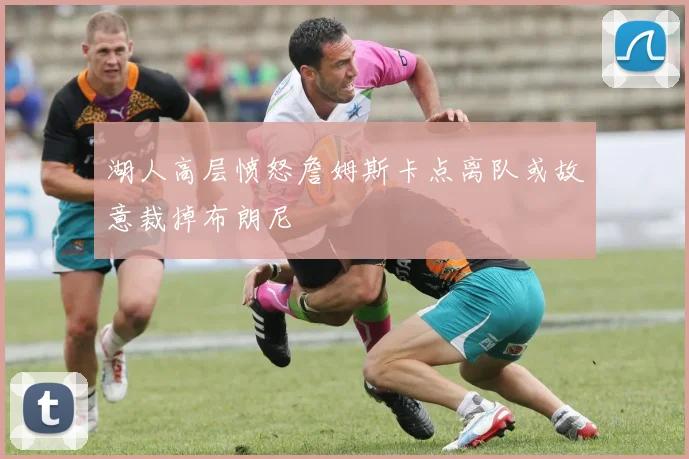 湖人高层愤怒詹姆斯卡点离队或故意裁掉布朗尼