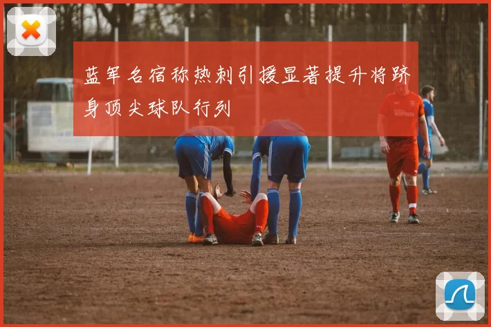 蓝军名宿称热刺引援显著提升将跻身顶尖球队行列